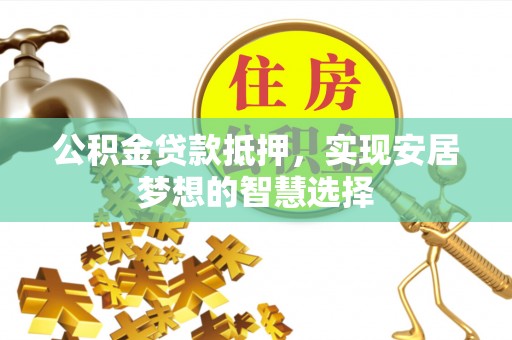 曲松公积金贷款抵押，实现安居梦想的智慧选择