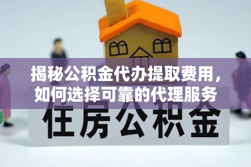 曲松揭秘公积金代办提取费用，如何选择可靠的代理服务