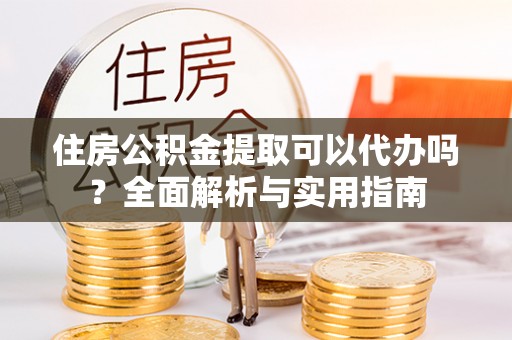 曲松住房公积金提取可以代办吗？全面解析与实用指南