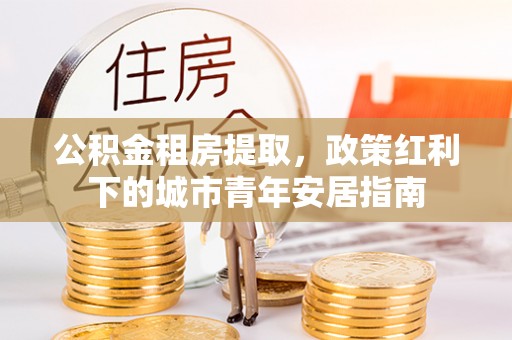 曲松公积金租房提取，政策红利下的城市青年安居指南