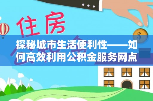 曲松探秘城市生活便利性——如何高效利用公积金服务网点查询工具