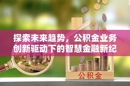 曲松探索未来趋势，公积金业务创新驱动下的智慧金融新纪元