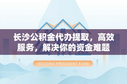 曲松长沙公积金代办提取，高效服务，解决你的资金难题