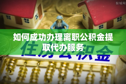 曲松如何成功办理离职公积金提取代办服务