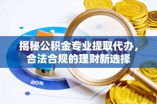 曲松揭秘公积金专业提取代办，合法合规的理财新选择