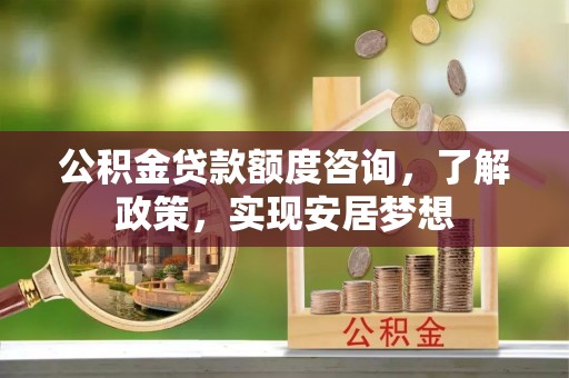 曲松公积金贷款额度咨询，了解政策，实现安居梦想