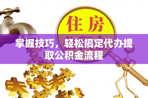 曲松掌握技巧，轻松搞定代办提取公积金流程
