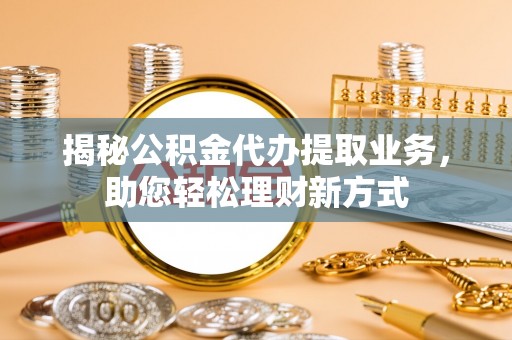 曲松揭秘公积金代办提取业务，助您轻松理财新方式