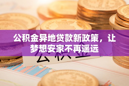 曲松公积金异地贷款新政策，让梦想安家不再遥远