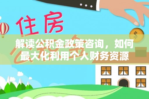 曲松解读公积金政策咨询，如何最大化利用个人财务资源