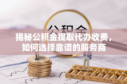 曲松揭秘公积金提取代办收费，如何选择靠谱的服务商