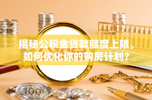 曲松揭秘公积金贷款额度上限，如何优化你的购房计划？
