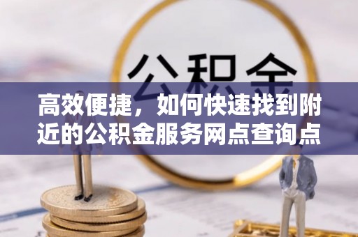 曲松高效便捷，如何快速找到附近的公积金服务网点查询点