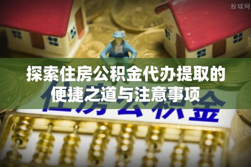 曲松探索住房公积金代办提取的便捷之道与注意事项