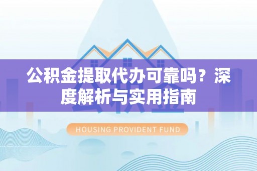 曲松公积金提取代办可靠吗？深度解析与实用指南