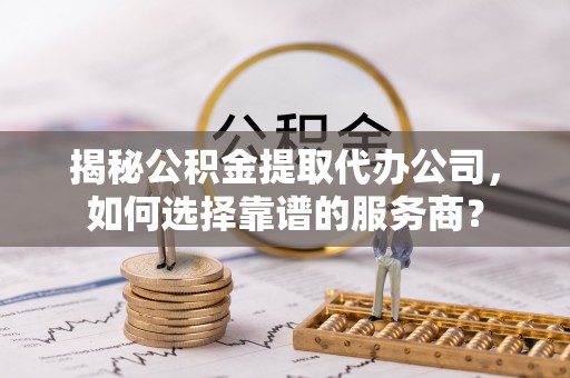 曲松揭秘公积金提取代办公司，如何选择靠谱的服务商？