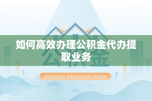 曲松如何高效办理公积金代办提取业务
