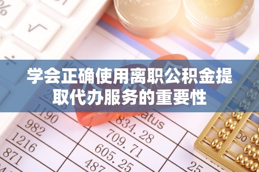 曲松学会正确使用离职公积金提取代办服务的重要性