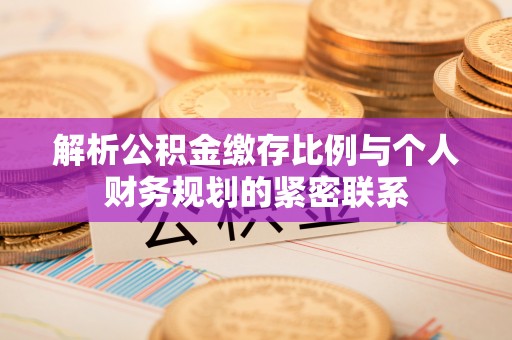 曲松解析公积金缴存比例与个人财务规划的紧密联系