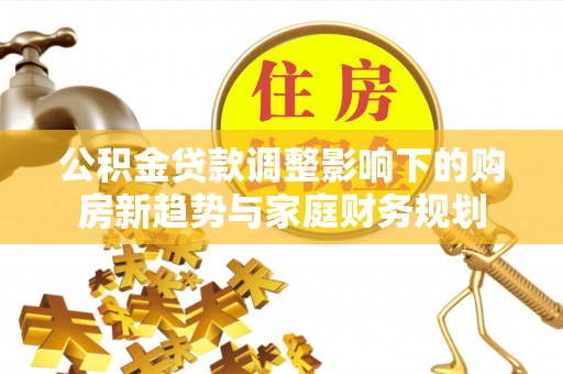 曲松公积金贷款调整影响下的购房新趋势与家庭财务规划
