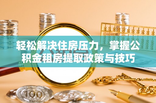曲松轻松解决住房压力，掌握公积金租房提取政策与技巧