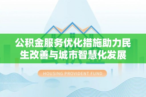 曲松公积金服务优化措施助力民生改善与城市智慧化发展