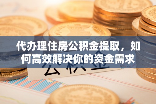 曲松代办理住房公积金提取，如何高效解决你的资金需求