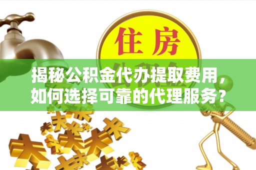 曲松揭秘公积金代办提取费用，如何选择可靠的代理服务？