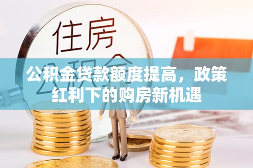 曲松公积金贷款额度提高，政策红利下的购房新机遇