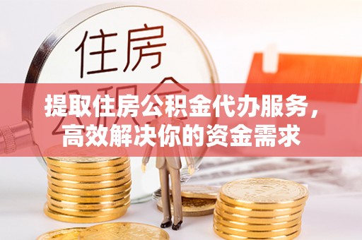 曲松提取住房公积金代办服务，高效解决你的资金需求