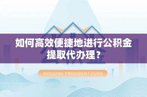 曲松如何高效便捷地进行公积金提取代办理？