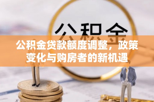 曲松公积金贷款额度调整，政策变化与购房者的新机遇