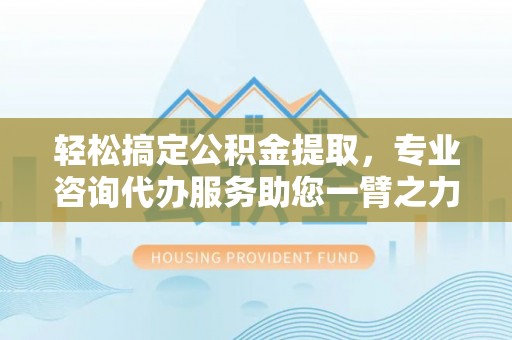 曲松轻松搞定公积金提取，专业咨询代办服务助您一臂之力