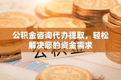 曲松公积金咨询代办提取，轻松解决您的资金需求