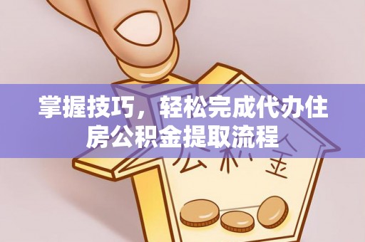曲松掌握技巧，轻松完成代办住房公积金提取流程