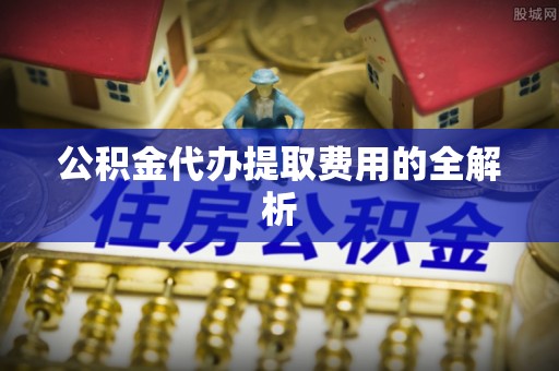 曲松公积金代办提取费用的全解析