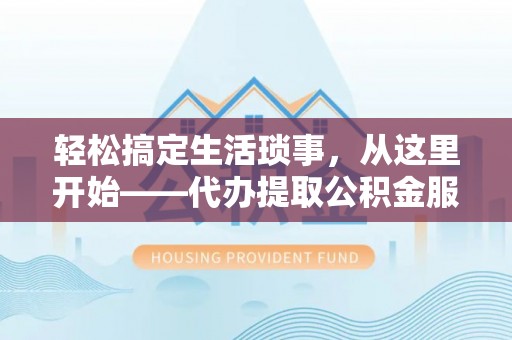 曲松轻松搞定生活琐事，从这里开始——代办提取公积金服务详解