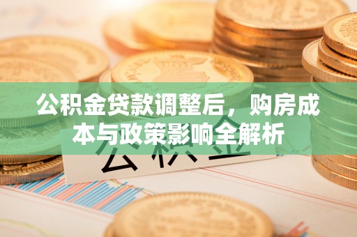 曲松公积金贷款调整后，购房成本与政策影响全解析