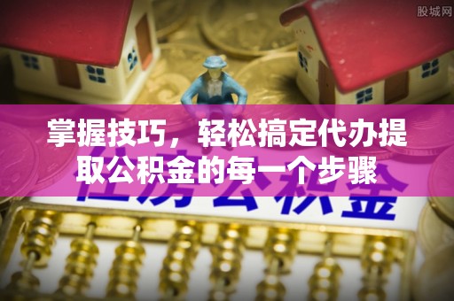 曲松掌握技巧，轻松搞定代办提取公积金的每一个步骤