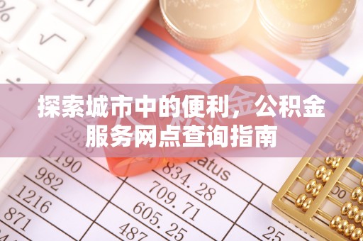 曲松探索城市中的便利，公积金服务网点查询指南