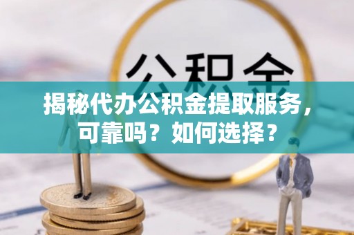 曲松揭秘代办公积金提取服务，可靠吗？如何选择？