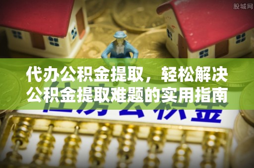 曲松代办公积金提取，轻松解决公积金提取难题的实用指南