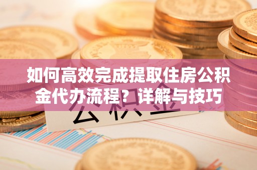 曲松如何高效完成提取住房公积金代办流程？详解与技巧