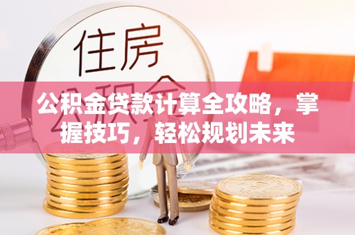 曲松公积金贷款计算全攻略，掌握技巧，轻松规划未来