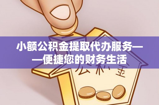 曲松小额公积金提取代办服务——便捷您的财务生活
