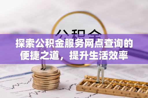 曲松探索公积金服务网点查询的便捷之道，提升生活效率
