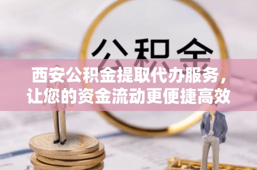 曲松西安公积金提取代办服务，让您的资金流动更便捷高效
