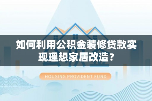 曲松如何利用公积金装修贷款实现理想家居改造？