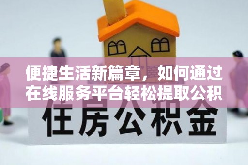 曲松便捷生活新篇章，如何通过在线服务平台轻松提取公积金