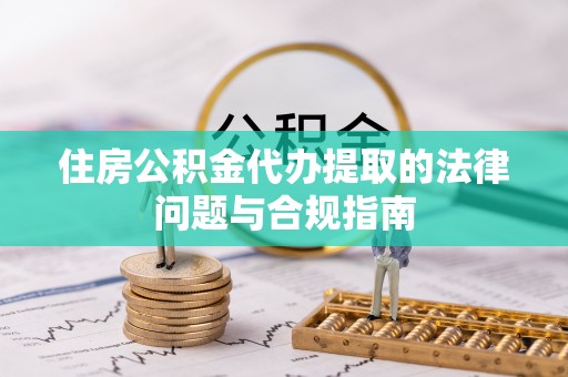 曲松住房公积金代办提取的法律问题与合规指南